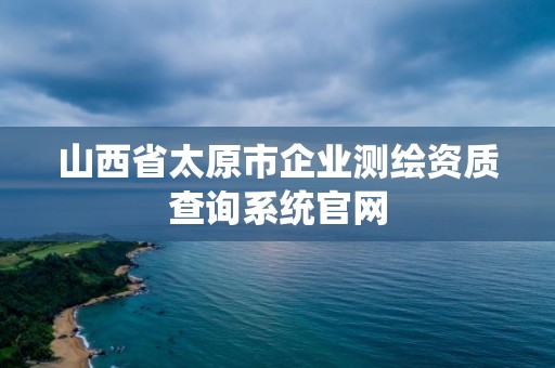 山西省太原市企业测绘资质查询系统官网