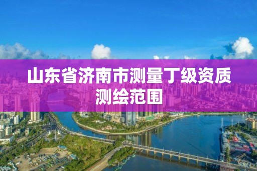 山东省济南市测量丁级资质测绘范围