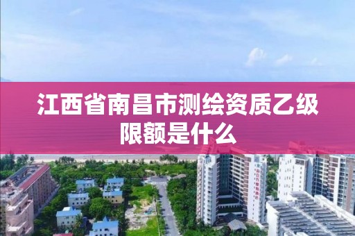 江西省南昌市测绘资质乙级限额是什么