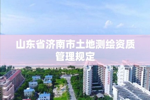 山东省济南市土地测绘资质管理规定