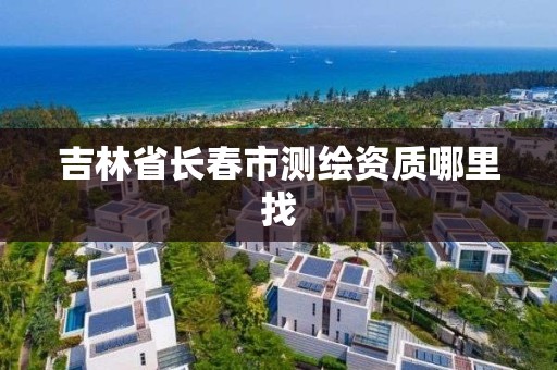 吉林省长春市测绘资质哪里找