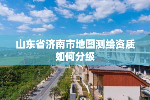 山东省济南市地图测绘资质如何分级