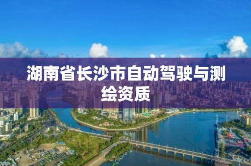 湖南省长沙市自动驾驶与测绘资质