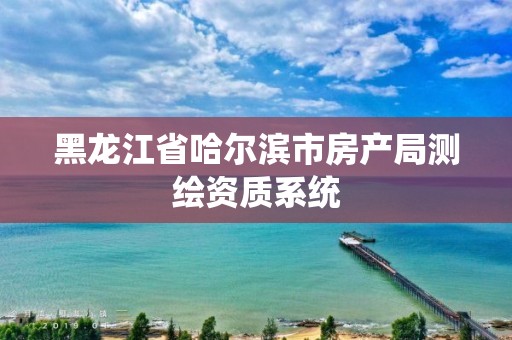 黑龙江省哈尔滨市房产局测绘资质系统