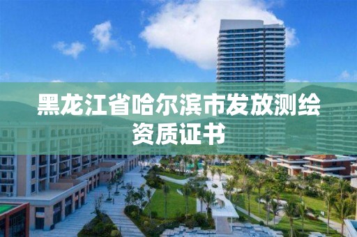 黑龙江省哈尔滨市发放测绘资质证书