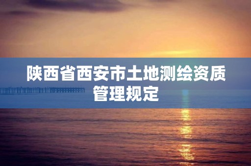 陕西省西安市土地测绘资质管理规定