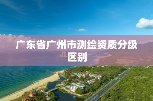 广东省广州市测绘资质分级区别