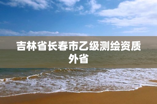 吉林省长春市乙级测绘资质外省