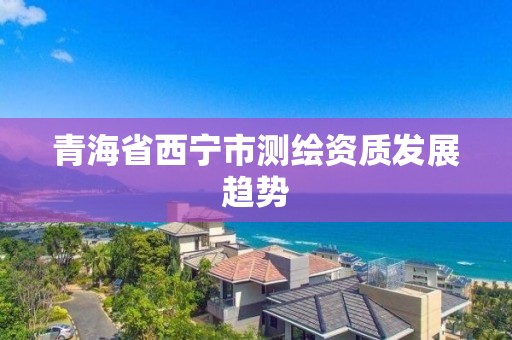 青海省西宁市测绘资质发展趋势