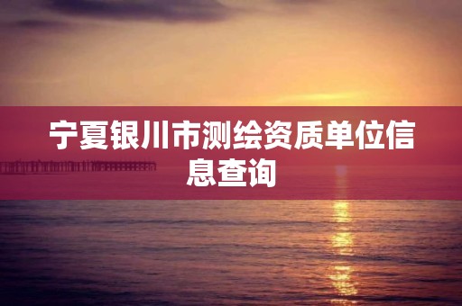 宁夏银川市测绘资质单位信息查询