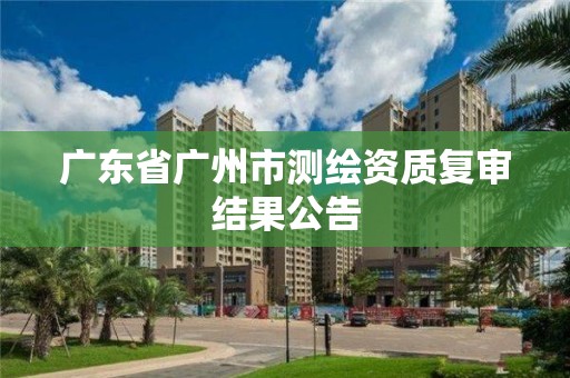 广东省广州市测绘资质复审结果公告