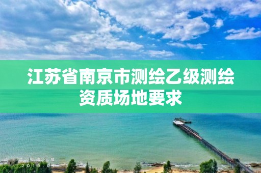 江苏省南京市测绘乙级测绘资质场地要求