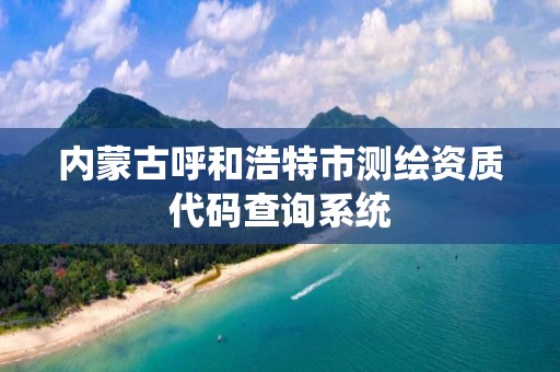 内蒙古呼和浩特市测绘资质代码查询系统