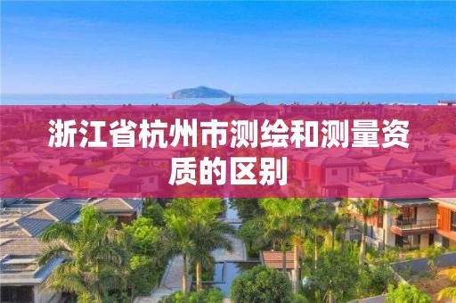 浙江省杭州市测绘和测量资质的区别