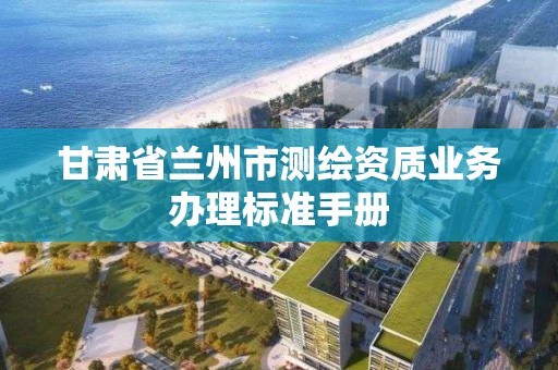 甘肃省兰州市测绘资质业务办理标准手册