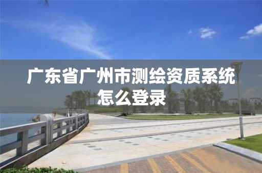 广东省广州市测绘资质系统怎么登录