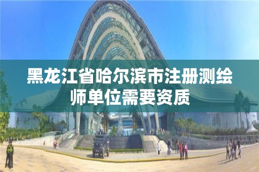 黑龙江省哈尔滨市注册测绘师单位需要资质