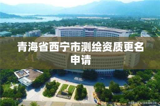 青海省西宁市测绘资质更名申请