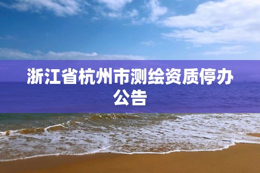 浙江省杭州市测绘资质停办公告