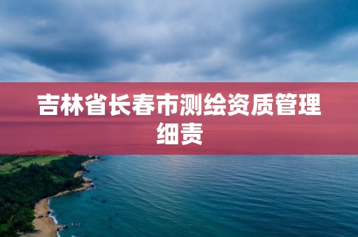 吉林省长春市测绘资质管理细责