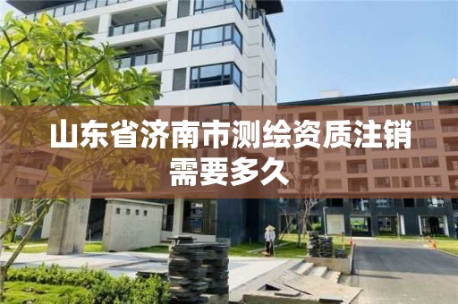 山东省济南市测绘资质注销需要多久