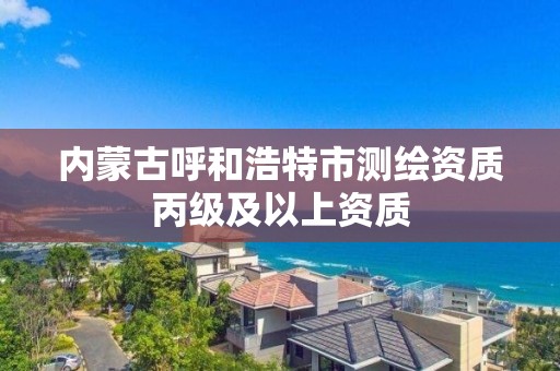 内蒙古呼和浩特市测绘资质丙级及以上资质