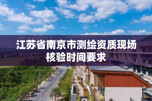 江苏省南京市测绘资质现场核验时间要求