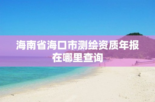 海南省海口市测绘资质年报在哪里查询