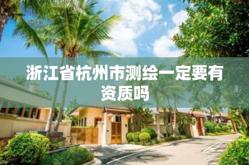 浙江省杭州市测绘一定要有资质吗