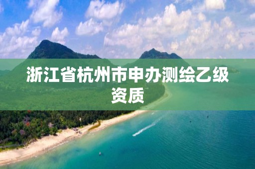 浙江省杭州市申办测绘乙级资质