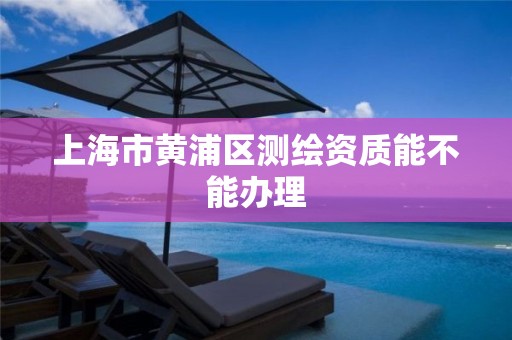 上海市黄浦区测绘资质能不能办理