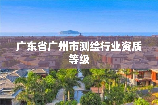 广东省广州市测绘行业资质等级