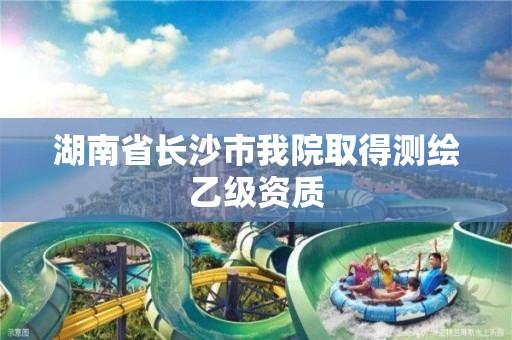 湖南省长沙市我院取得测绘乙级资质