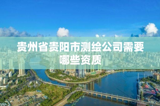 贵州省贵阳市测绘公司需要哪些资质