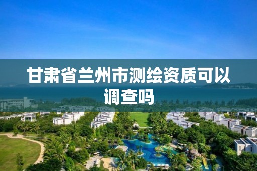 甘肃省兰州市测绘资质可以调查吗