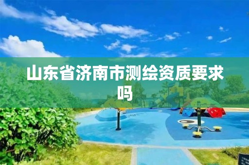 山东省济南市测绘资质要求吗