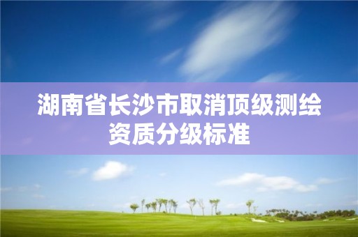 湖南省长沙市取消顶级测绘资质分级标准