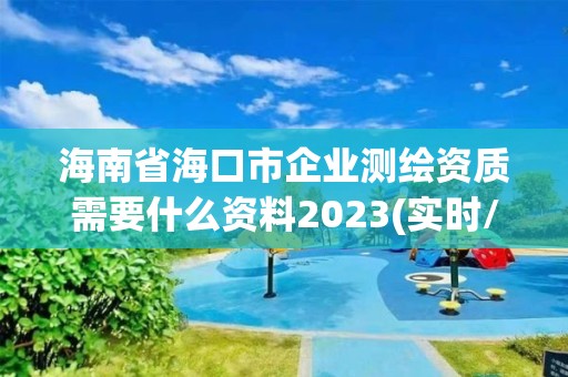 海南省海口市企业测绘资质需要什么资料2023(实时/更新中)