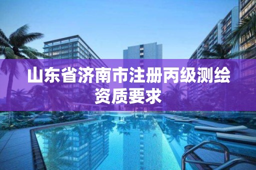 山东省济南市注册丙级测绘资质要求