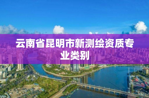 云南省昆明市新测绘资质专业类别