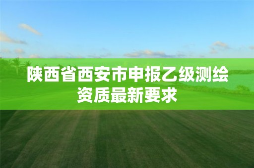 陕西省西安市申报乙级测绘资质最新要求