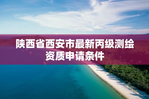 陕西省西安市最新丙级测绘资质申请条件