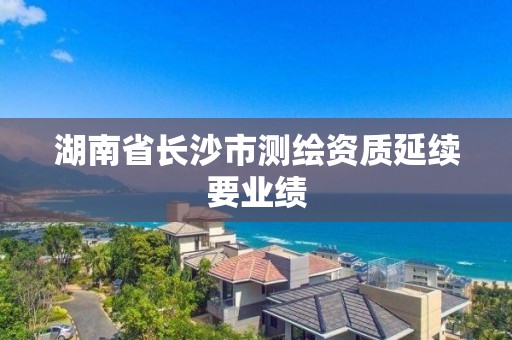 湖南省长沙市测绘资质延续要业绩