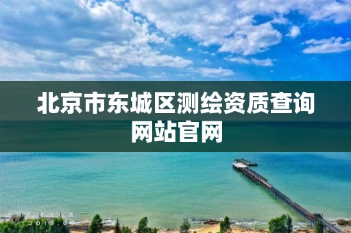 北京市东城区测绘资质查询网站官网