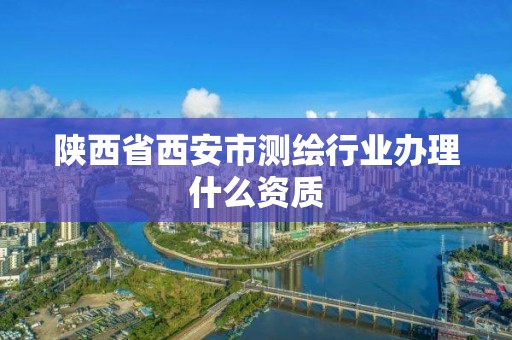 陕西省西安市测绘行业办理什么资质