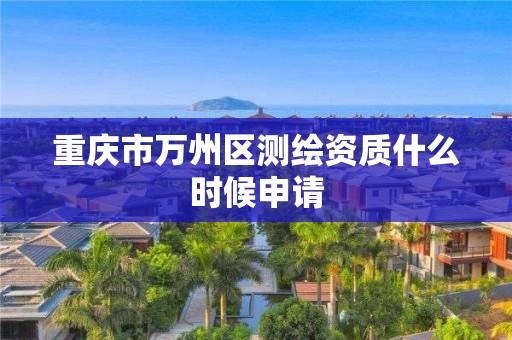 重庆市万州区测绘资质什么时候申请