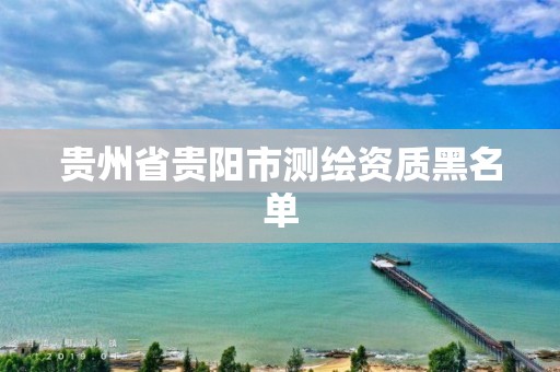 贵州省贵阳市测绘资质黑名单