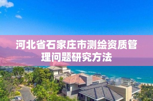 河北省石家庄市测绘资质管理问题研究方法