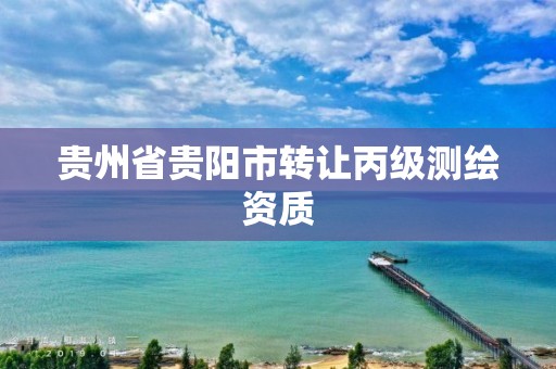 贵州省贵阳市转让丙级测绘资质