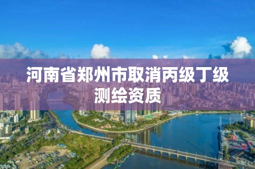 河南省郑州市取消丙级丁级测绘资质